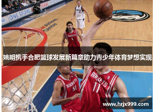 姚明携手合肥篮球发展新篇章助力青少年体育梦想实现