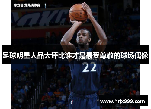 足球明星人品大评比谁才是最受尊敬的球场偶像