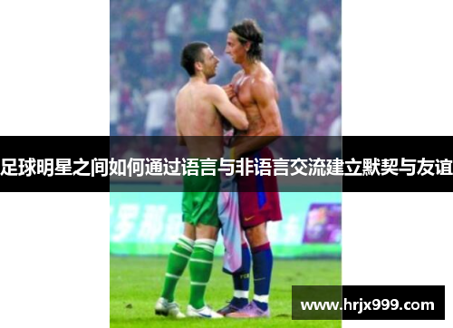 足球明星之间如何通过语言与非语言交流建立默契与友谊