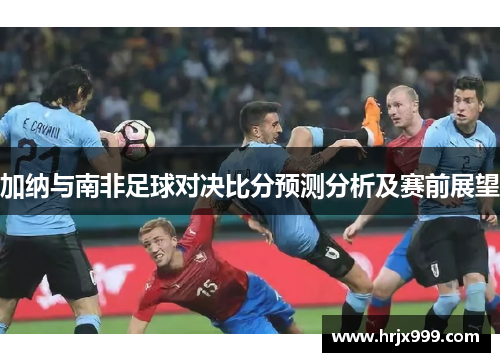 加纳与南非足球对决比分预测分析及赛前展望