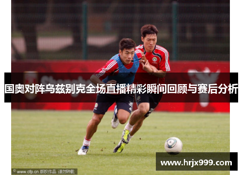 国奥对阵乌兹别克全场直播精彩瞬间回顾与赛后分析