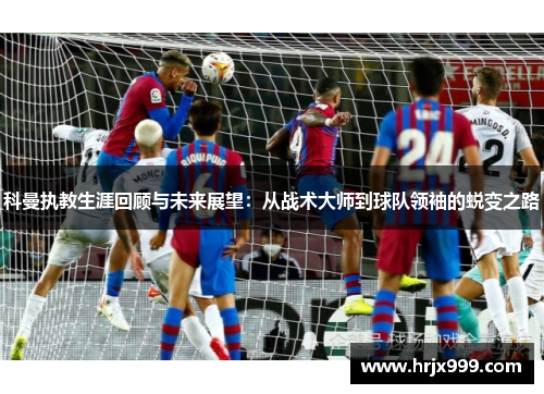 科曼执教生涯回顾与未来展望：从战术大师到球队领袖的蜕变之路