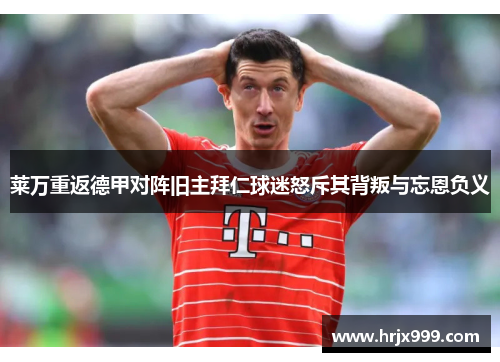 莱万重返德甲对阵旧主拜仁球迷怒斥其背叛与忘恩负义
