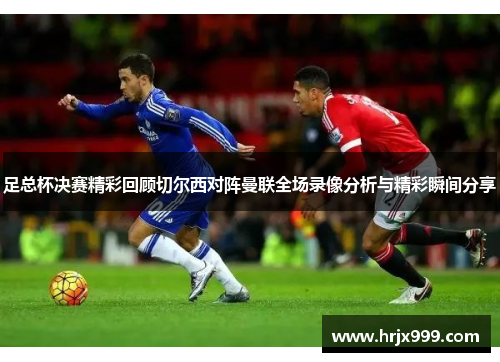 足总杯决赛精彩回顾切尔西对阵曼联全场录像分析与精彩瞬间分享